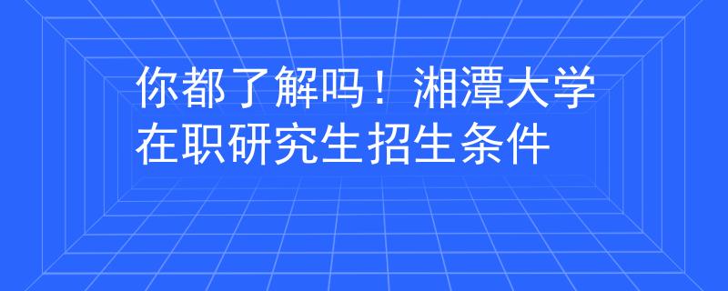 你都了解嗎！湘潭大學在職研究生招生條件