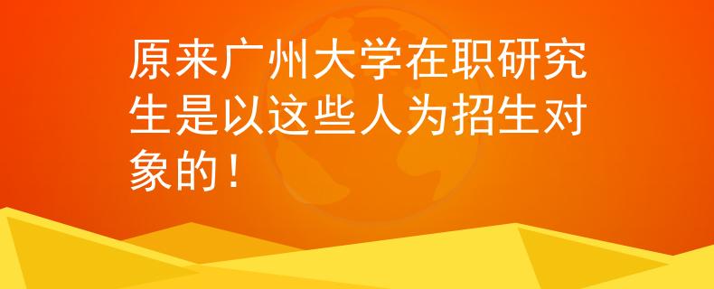 原來廣州大學(xué)在職研究生是以這些人為招生對象的！