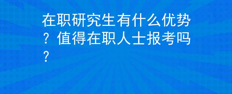 在職研究生有什么優(yōu)勢？值得在職人士報考嗎？