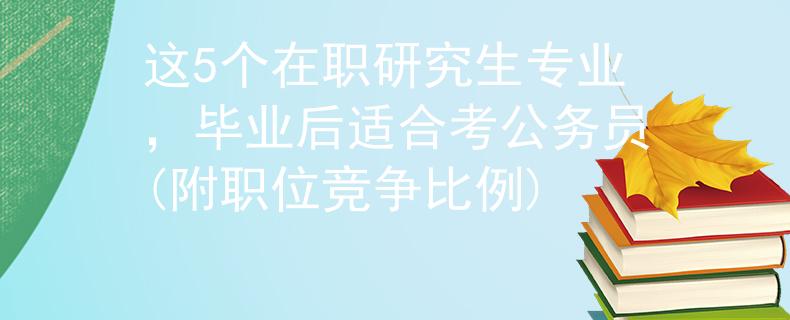 這5個在職研究生專業(yè)，畢業(yè)后適合考公務(wù)員(附職位競爭比例)