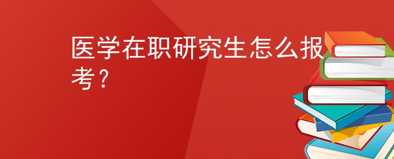 醫(yī)學(xué)在職研究生怎么報(bào)考？