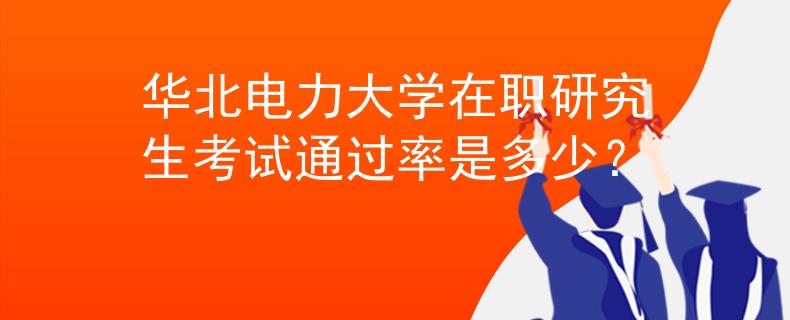 華北電力大學(xué)在職研究生考試通過率是多少？