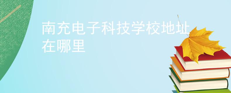 南充電子科技學校地址在哪里 南充電子科技學校地址在哪里