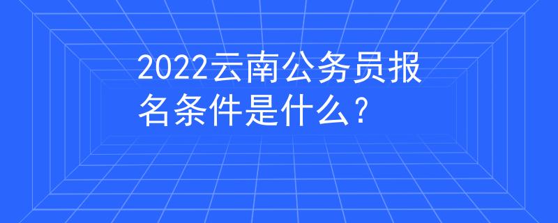 2022云南公務(wù)員報名條件是什么？