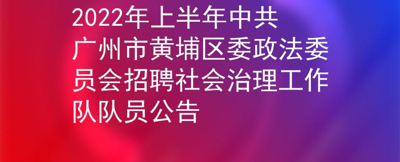 2022年上半年中共廣州市黃埔區(qū)委政法委員會招聘社會治理工作隊隊員公告