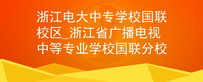 浙江電大中專學(xué)校國聯(lián)校區(qū)_浙江省廣播電視中等專業(yè)學(xué)校國聯(lián)分校 浙江電大中專學(xué)校國聯(lián)校區(qū)_浙江省廣播電視中等專業(yè)學(xué)校國聯(lián)分校