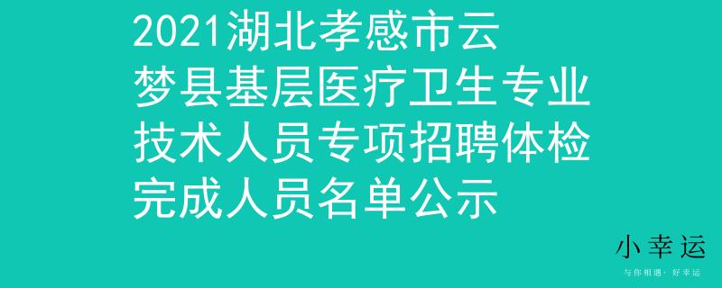 2021湖北孝感市云夢(mèng)縣基層醫(yī)療衛(wèi)生專業(yè)技術(shù)人員專項(xiàng)招聘體檢完成人員名單公示