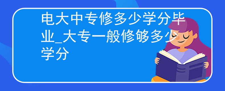 電大中專修多少學分畢業(yè)_大專一般修夠多少學分 電大中專修多少學分畢業(yè)_大專一般修夠多少學分