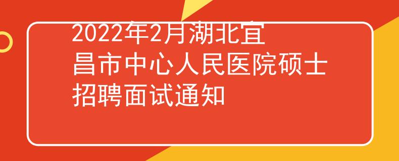 2022年2月湖北宜昌市中心人民醫(yī)院碩士招聘面試通知