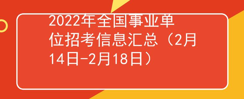 2022年全國事業(yè)單位招考信息匯總（2月14日-2月18日）