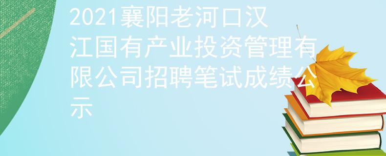 2021襄陽老河口漢江國有產(chǎn)業(yè)投資管理有限公司招聘筆試成績公示
