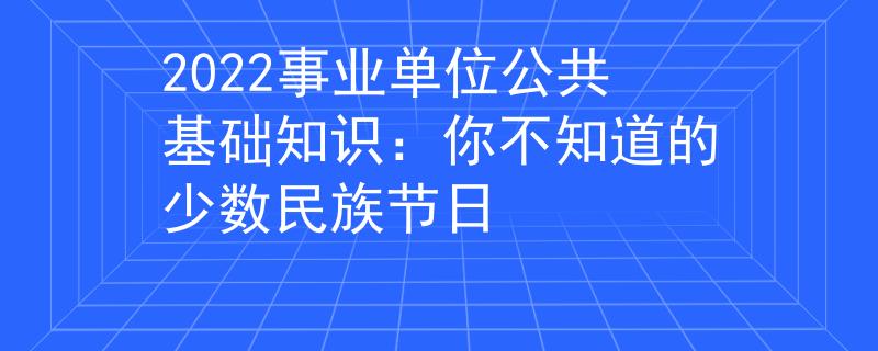2022事業(yè)單位公共基礎(chǔ)知識：你不知道的少數(shù)民族節(jié)日