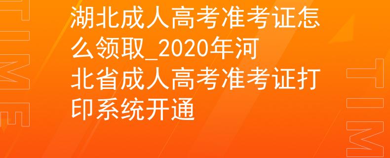 湖北成人高考準考證怎么領取_2020年河北省成人高考準考證打印系統(tǒng)開通