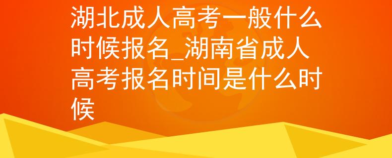 湖北成人高考一般什么時(shí)候報(bào)名_湖南省成人高考報(bào)名時(shí)間是什么時(shí)候