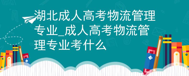 湖北成人高考物流管理專(zhuān)業(yè)_成人高考物流管理專(zhuān)業(yè)考什么