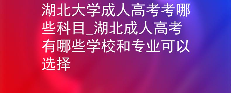 湖北大學(xué)成人高考考哪些科目_湖北成人高考有哪些學(xué)校和專(zhuān)業(yè)可以選擇