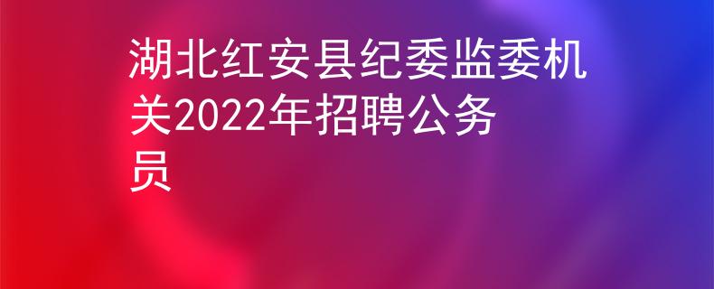 湖北紅安縣紀委監(jiān)委機關2022年招聘公務員