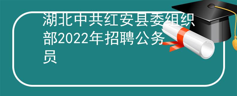 湖北中共紅安縣委組織部2022年招聘公務(wù)員