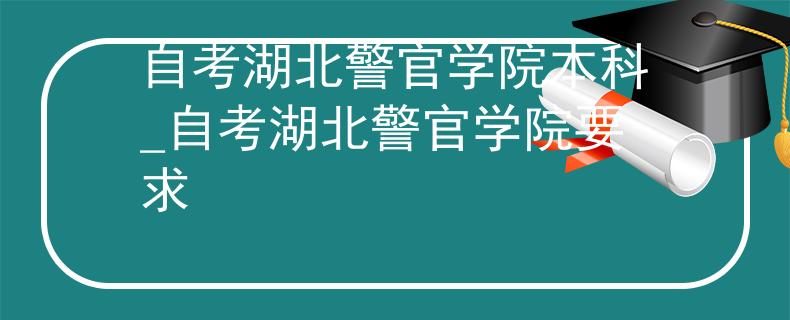 自考湖北警官學(xué)院本科_自考湖北警官學(xué)院要求
