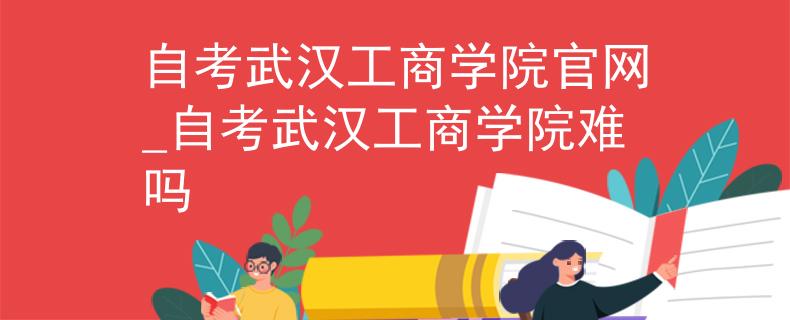 自考武漢工商學(xué)院官網(wǎng)_自考武漢工商學(xué)院難嗎