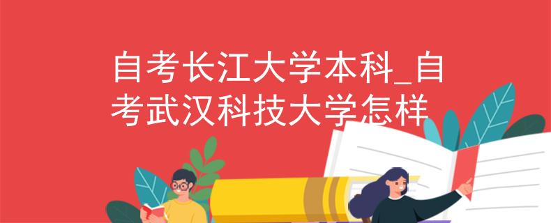 自考長江大學(xué)本科_自考武漢科技大學(xué)怎樣