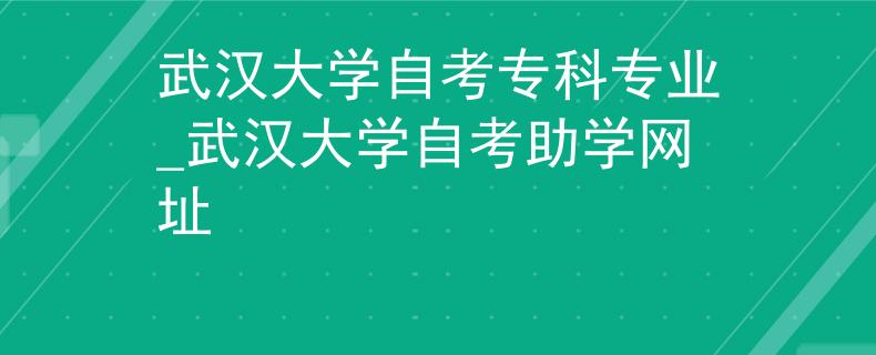 武漢大學自考專科專業(yè)_武漢大學自考助學網址