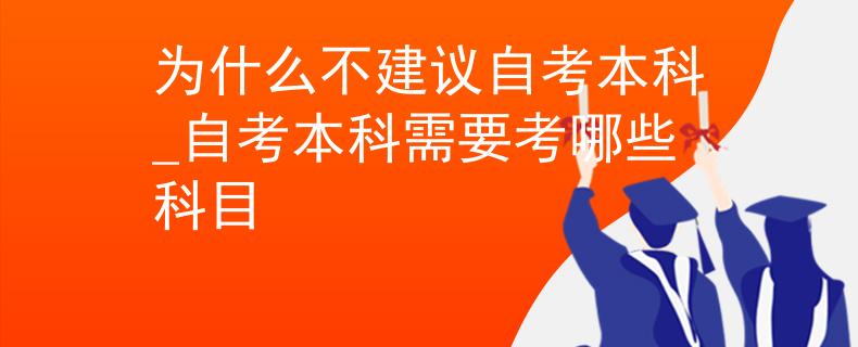 為什么不建議自考本科_自考本科需要考哪些科目