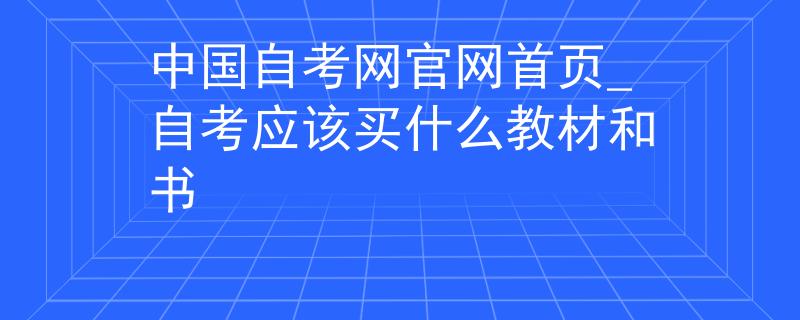 中國(guó)自考網(wǎng)官網(wǎng)首頁(yè)_自考應(yīng)該買(mǎi)什么教材和書(shū)