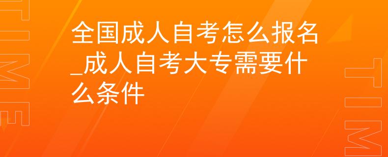全國成人自考怎么報名_成人自考大專需要什么條件