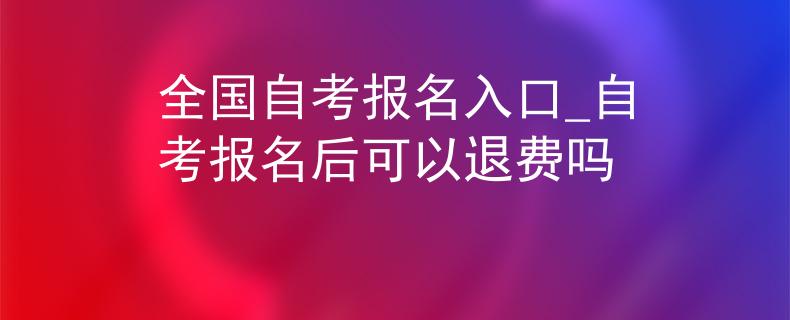 全國自考報名入口_自考報名后可以退費嗎