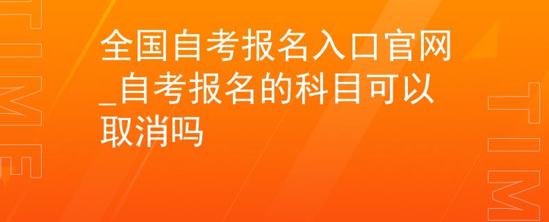 全國自考報名入口官網(wǎng)_自考報名的科目可以取消嗎