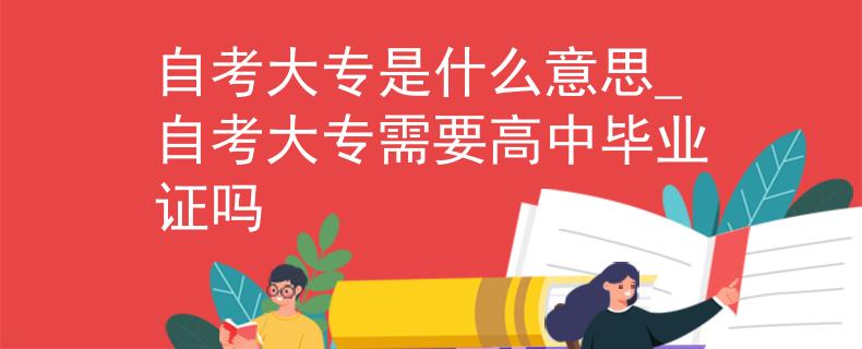 自考大專是什么意思_自考大專需要高中畢業(yè)證嗎