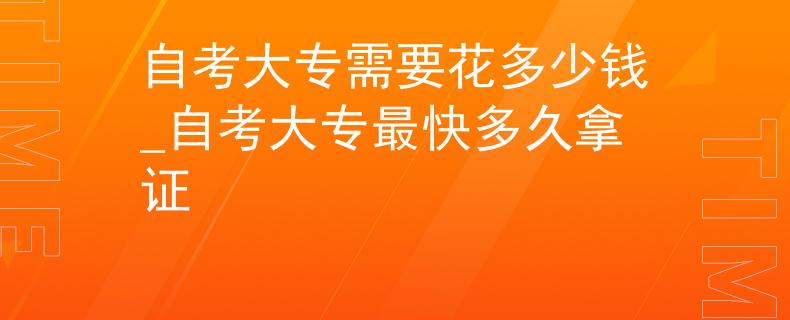 自考大專需要花多少錢_自考大專最快多久拿證