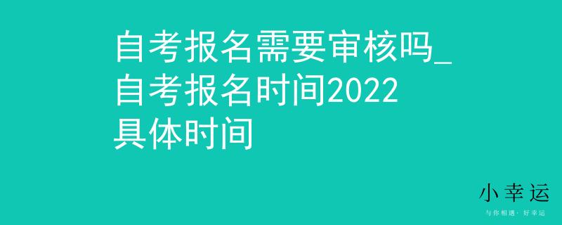自考報名需要審核嗎_自考報名時間2022具體時間