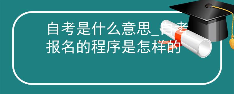 自考是什么意思_自考報名的程序是怎樣的