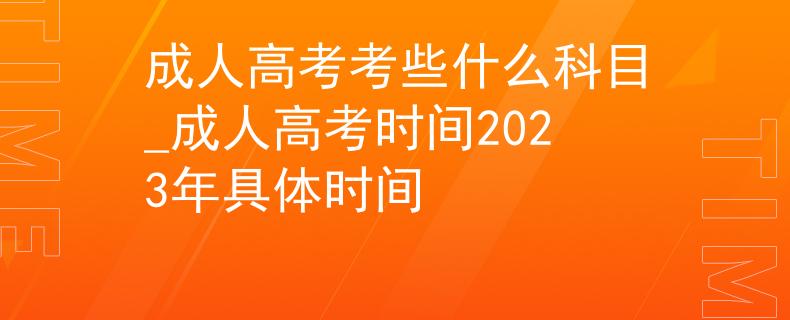 成人高考考些什么科目_成人高考時(shí)間2023年具體時(shí)間