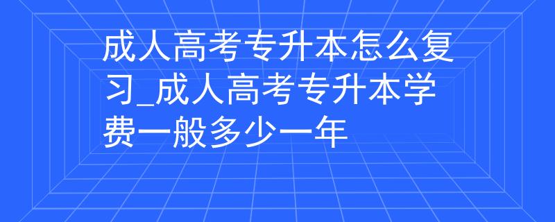 成人高考專升本怎么復(fù)習(xí)_成人高考專升本學(xué)費(fèi)一般多少一年