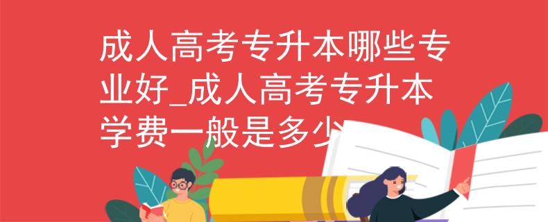 成人高考專升本哪些專業(yè)好_成人高考專升本學(xué)費(fèi)一般是多少