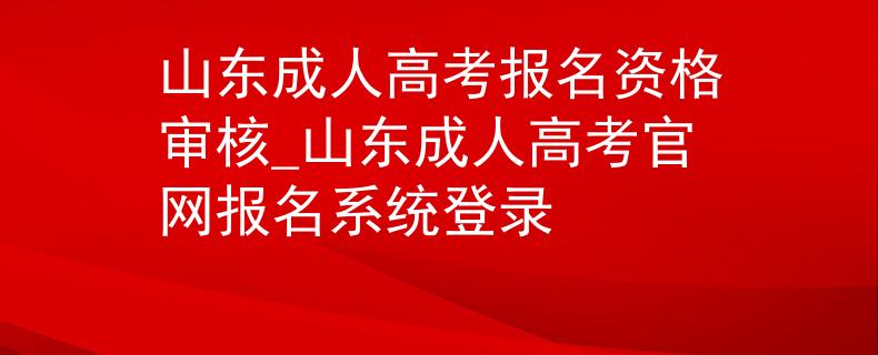 山東成人高考報(bào)名資格審核_山東成人高考官網(wǎng)報(bào)名系統(tǒng)登錄