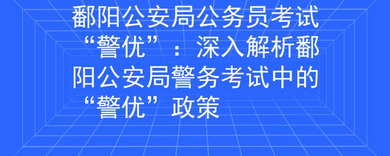 鄱陽(yáng)公安局公務(wù)員考試“警優(yōu)”：深入解析鄱陽(yáng)公安局警務(wù)考試中的“警優(yōu)”政策