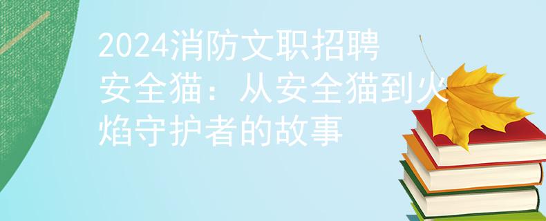 2024消防文職招聘安全貓：從安全貓到火焰守護(hù)者的故事