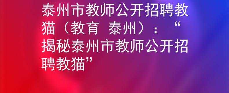 泰州市教師公開招聘教貓（教育 泰州）：“揭秘泰州市教師公開招聘教貓”