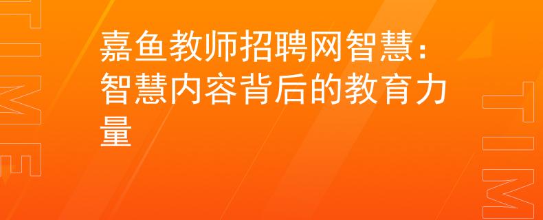 嘉魚教師招聘網(wǎng)智慧：智慧內(nèi)容背后的教育力量