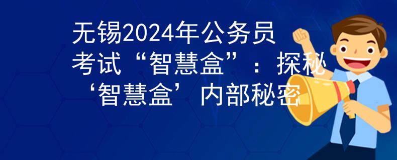 無(wú)錫2024年公務(wù)員考試“智慧盒”：探秘‘智慧盒’內(nèi)部秘密