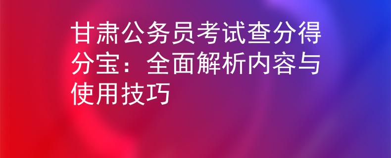 甘肅公務(wù)員考試查分得分寶：全面解析內(nèi)容與使用技巧