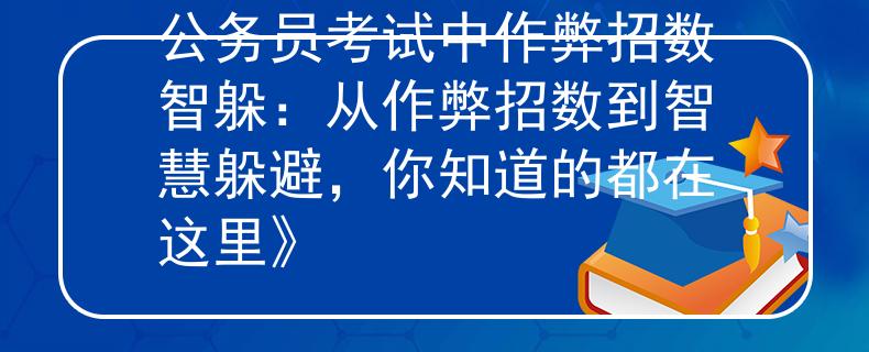 公務(wù)員考試中作弊招數(shù)智躲：從作弊招數(shù)到智慧躲避，你知道的都在這里》