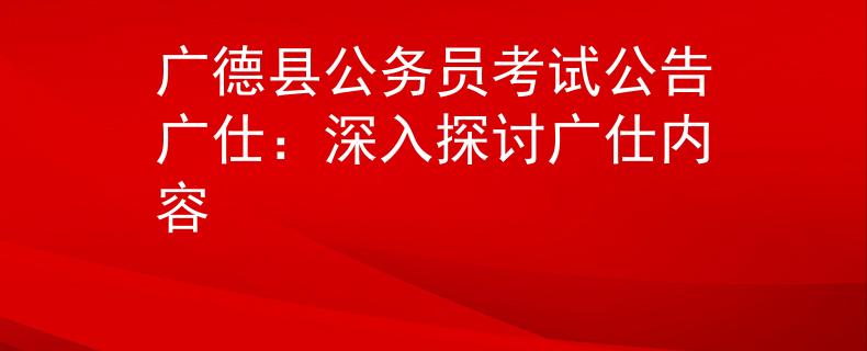 廣德縣公務(wù)員考試公告廣仕：深入探討廣仕內(nèi)容