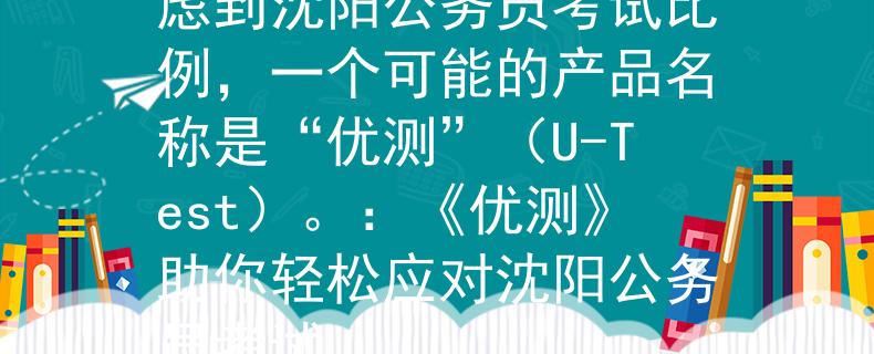 沈陽(yáng)公務(wù)員考試比例考慮到沈陽(yáng)公務(wù)員考試比例，一個(gè)可能的產(chǎn)品名稱是“優(yōu)測(cè)”（U-Test）。：《優(yōu)測(cè)》助你輕松應(yīng)對(duì)沈陽(yáng)公務(wù)員考試