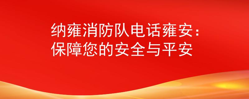 納雍消防隊電話雍安:保障您的安全與平安 納雍消防隊電話雍安:保障您的安全與平安