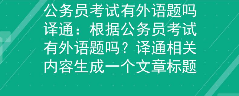 公務(wù)員考試有外語(yǔ)題嗎譯通：根據(jù)公務(wù)員考試有外語(yǔ)題嗎？譯通相關(guān)內(nèi)容生成一個(gè)文章標(biāo)題
